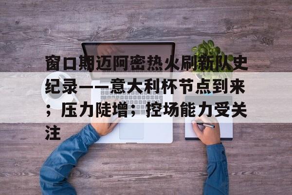 九游官网-关于窗口期迈阿密热火刷新队史纪录——意大利杯节点到来；压力陡增；控场能力受关注的信息