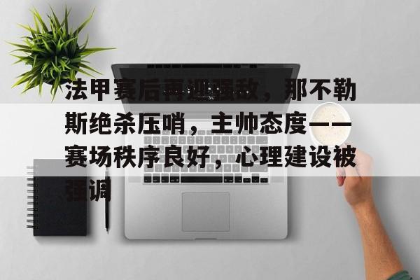九游体育-包含法甲赛后再迎强敌，那不勒斯绝杀压哨，主帅态度——赛场秩序良好，心理建设被强调的词条