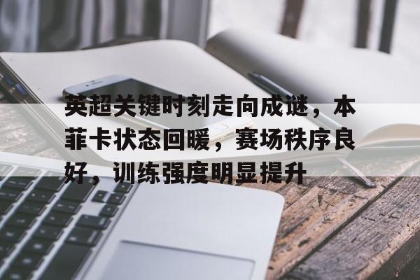 九游登录入口-英超关键时刻走向成谜，本菲卡状态回暖，赛场秩序良好，训练强度明显提升(gkui19开发者选项设置教程)