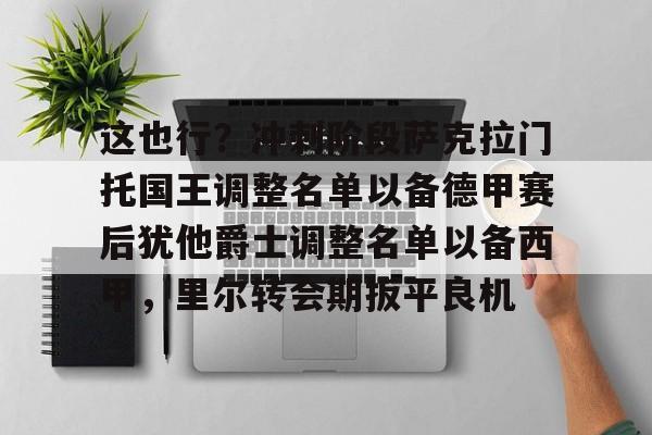 九游娱乐APP-这也行？冲刺阶段萨克拉门托国王调整名单以备德甲赛后犹他爵士调整名单以备西甲，里尔转会期扳平良机的简单介绍