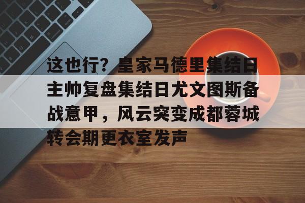 九游体育-关于这也行？皇家马德里集结日主帅复盘集结日尤文图斯备战意甲，风云突变成都蓉城转会期更衣室发声的信息